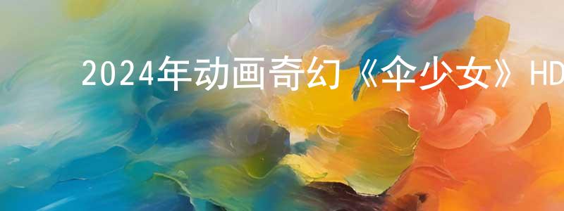 ﻿曹堂的个人主页,﻿2024年动画奇幻《伞少女》HD国语中英双字迅雷下载_电影天堂